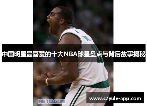 中国明星最喜爱的十大NBA球星盘点与背后故事揭秘